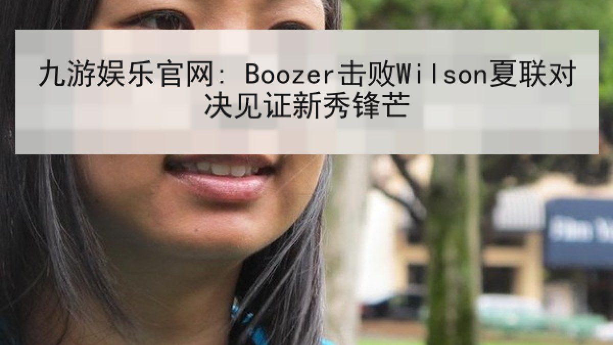 九游娱乐官网: Boozer击败Wilson夏联对决见证新秀锋芒 九游娱乐官网: Boozer击败Wilson夏联对决见证新秀锋芒