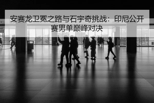 安赛龙卫冕之路与石宇奇挑战：印尼公开赛男单巅峰对决
