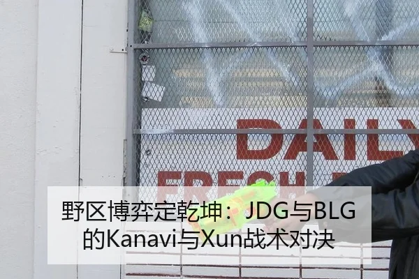 野区博弈定乾坤：JDG与BLG的Kanavi与Xun战术对决