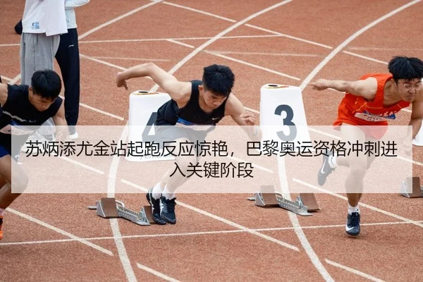 苏炳添尤金站起跑反应惊艳，巴黎奥运资格冲刺进入关键阶段