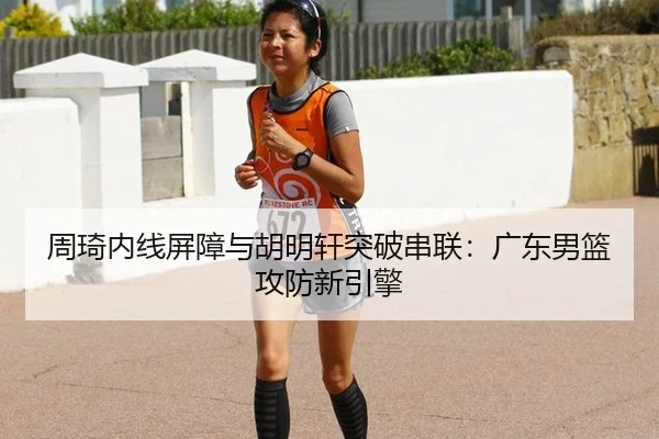 周琦内线屏障与胡明轩突破串联：广东男篮攻防新引擎