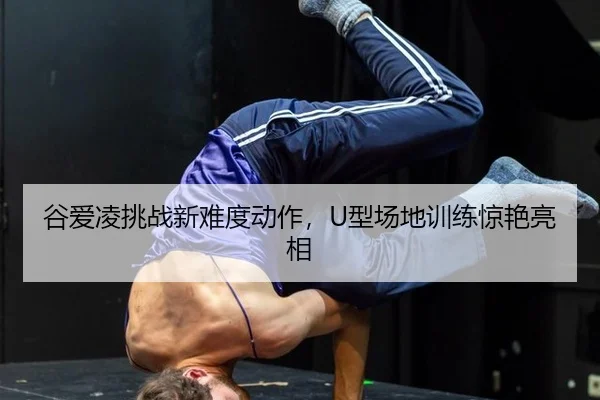 谷爱凌挑战新难度动作，U型场地训练惊艳亮相