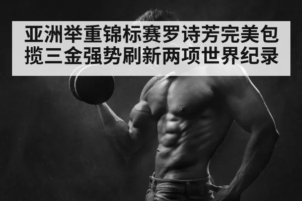 亚洲举重锦标赛罗诗芳完美包揽三金强势刷新两项世界纪录