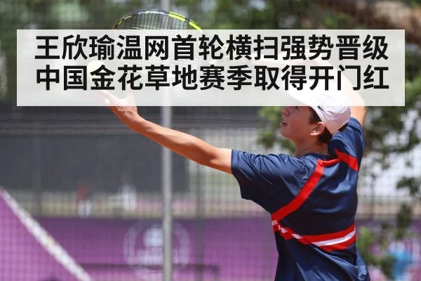 王欣瑜温网首轮横扫强势晋级 中国金花草地赛季取得开门红