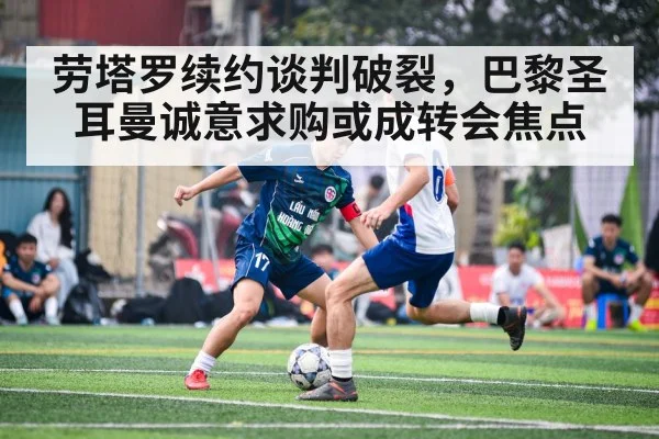 劳塔罗续约谈判破裂，巴黎圣耳曼诚意求购或成转会焦点