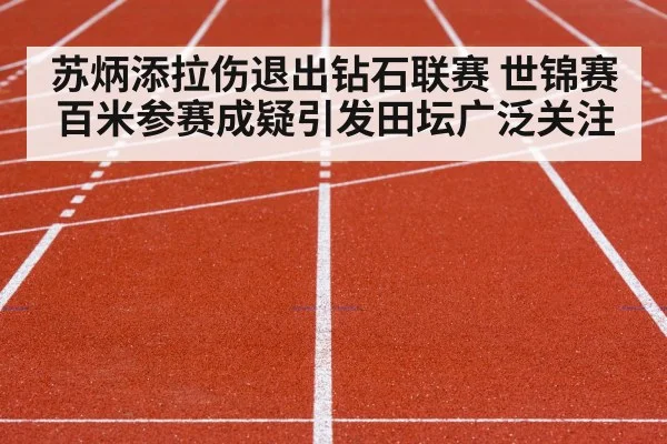 苏炳添拉伤退出钻石联赛 世锦赛百米参赛成疑引发田坛广泛关注