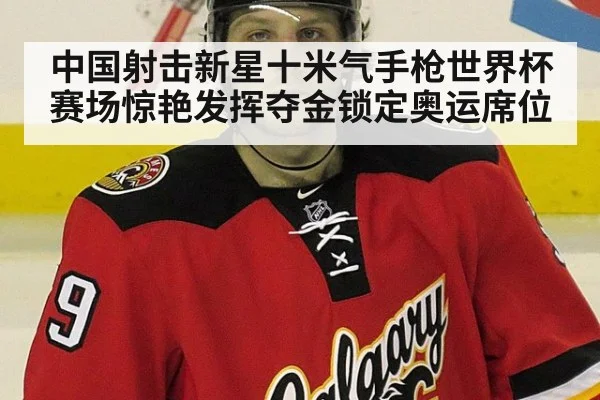 中国射击新星十米气手枪世界杯赛场惊艳发挥夺金锁定奥运席位