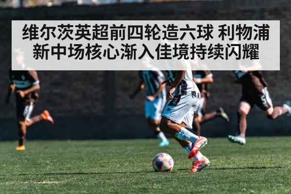维尔茨英超前四轮造六球 利物浦新中场核心渐入佳境持续闪耀