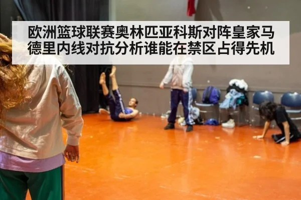 欧洲篮球联赛奥林匹亚科斯对阵皇家马德里内线对抗分析谁能在禁区占得先机